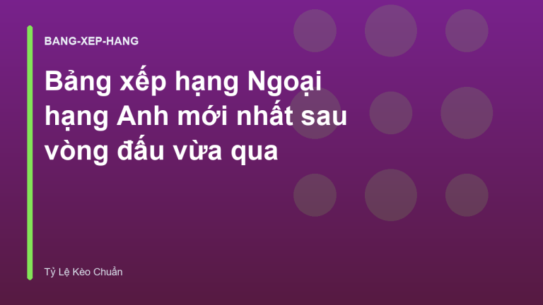 Bảng xếp hạng Ngoại hạng Anh mới nhất sau vòng đấu vừa qua