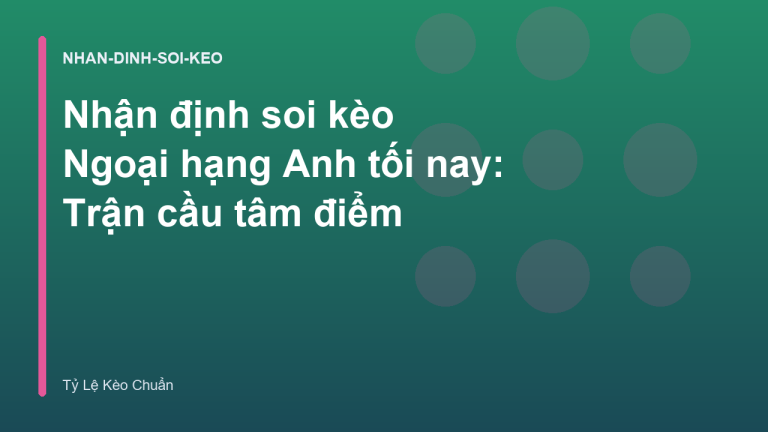 Nhận định soi kèo Ngoại hạng Anh tối nay: Trận cầu tâm điểm